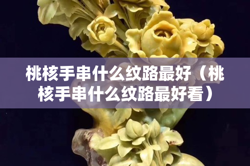 桃核手串什么紋路最好（桃核手串什么紋路最好看）