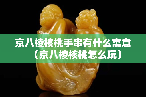 京八棱核桃手串有什么寓意（京八棱核桃怎么玩）