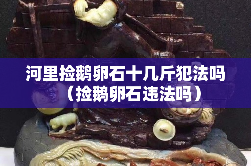 河里撿鵝卵石十幾斤犯法嗎（撿鵝卵石違法嗎）