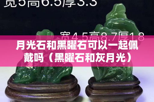 月光石和黑曜石可以一起佩戴嗎（黑曜石和灰月光）