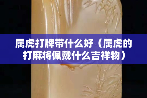 屬虎打牌帶什么好（屬虎的打麻將佩戴什么吉祥物）