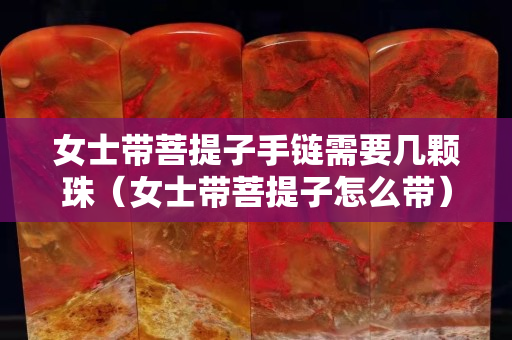 女士帶菩提子手鏈需要幾顆珠（女士帶菩提子怎么帶）