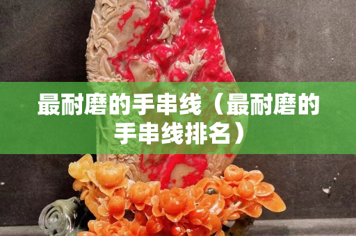 最耐磨的手串線（最耐磨的手串線排名）