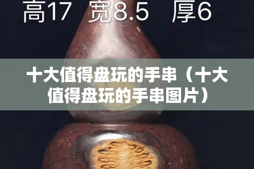 十大值得盤玩的手串（十大值得盤玩的手串圖片）