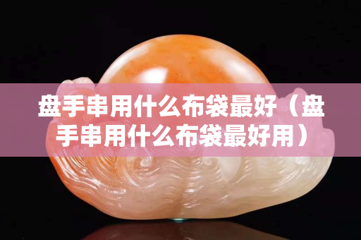 盤手串用什么布袋最好（盤手串用什么布袋最好用）
