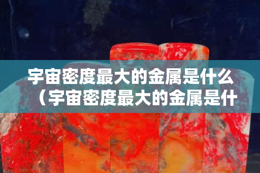 宇宙密度最大的金屬是什么（宇宙密度最大的金屬是什么東西）