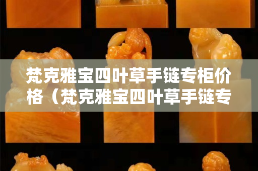 梵克雅寶四葉草手鏈專柜價格（梵克雅寶四葉草手鏈專柜價格查詢）