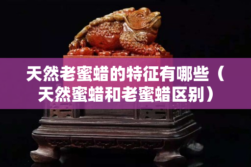 天然老蜜蠟的特征有哪些（天然蜜蠟和老蜜蠟區別）