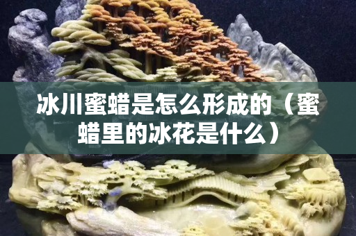 冰川蜜蠟是怎么形成的（蜜蠟里的冰花是什么）