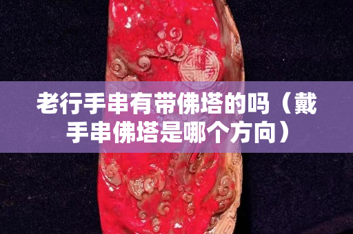 老行手串有帶佛塔的嗎（戴手串佛塔是哪個(gè)方向）