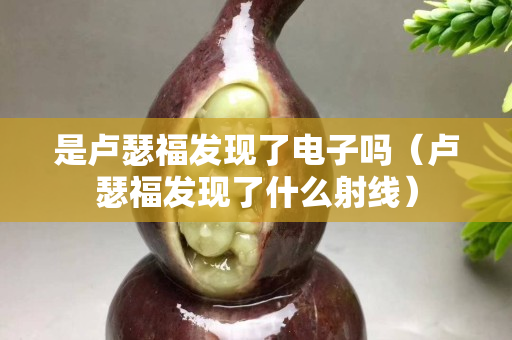 是盧瑟福發現了電子嗎（盧瑟福發現了什么射線）
