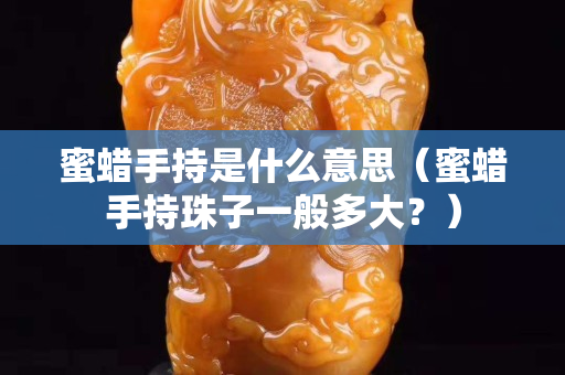 蜜蠟手持是什么意思（蜜蠟手持珠子一般多大？）