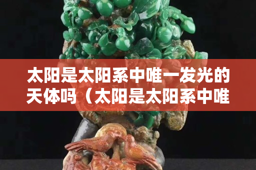 太陽是太陽系中唯一發光的天體嗎（太陽是太陽系中唯一發光的天體嗎）