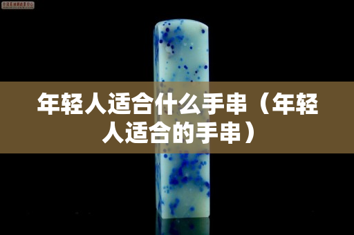 年輕人適合什么手串（年輕人適合的手串）