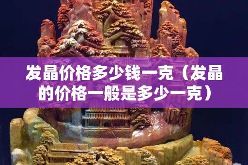 發晶價格多少錢一克（發晶的價格一般是多少一克）