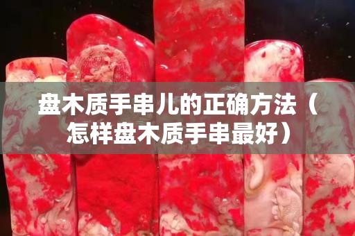 盤木質(zhì)手串兒的正確方法（怎樣盤木質(zhì)手串最好）