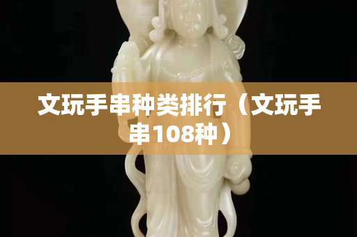 文玩手串種類排行（文玩手串108種）
