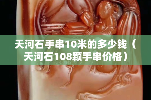 天河石手串10米的多少錢（天河石108顆手串價格）