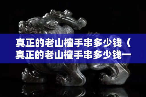 真正的老山檀手串多少錢（真正的老山檀手串多少錢一克）