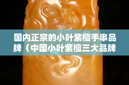 國內正宗的小葉紫檀手串品牌（中國小葉紫檀三大品牌）