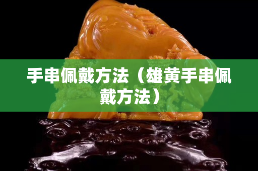 手串佩戴方法（雄黃手串佩戴方法）