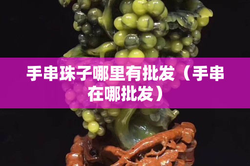手串珠子哪里有批發（手串在哪批發）