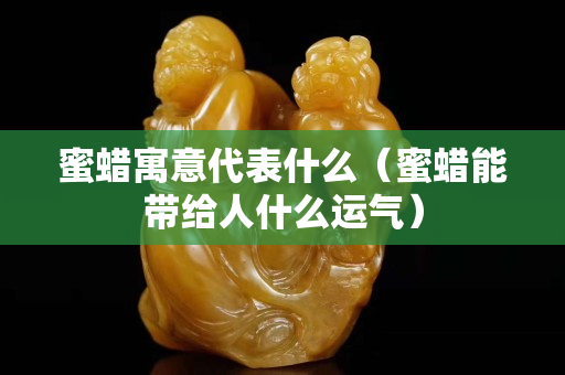 蜜蠟寓意代表什么（蜜蠟能帶給人什么運氣）
