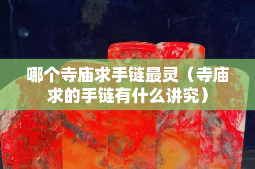 哪個寺廟求手鏈最靈（寺廟求的手鏈有什么講究）