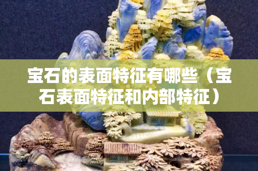 寶石的表面特征有哪些（寶石表面特征和內(nèi)部特征）