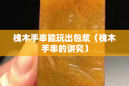 槐木手串能玩出包漿（槐木手串的講究）