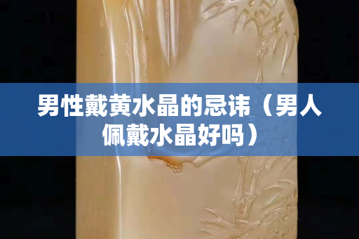 男性戴黃水晶的忌諱（男人佩戴水晶好嗎）