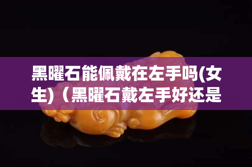 黑曜石能佩戴在左手嗎(女生)（黑曜石戴左手好還是戴右手好）