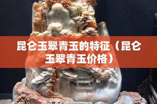 昆侖玉翠青玉的特征（昆侖玉翠青玉價格）