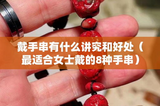 戴手串有什么講究和好處（最適合女士戴的8種手串）