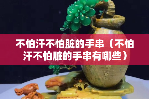 不怕汗不怕臟的手串（不怕汗不怕臟的手串有哪些）