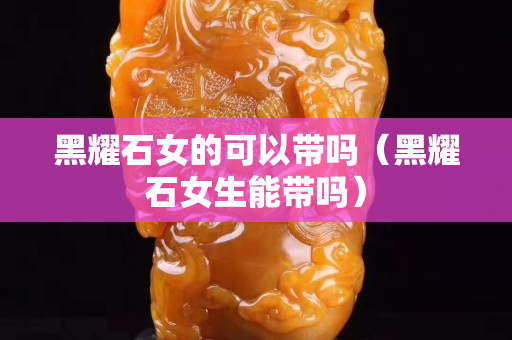 黑耀石女的可以帶嗎（黑耀石女生能帶嗎）