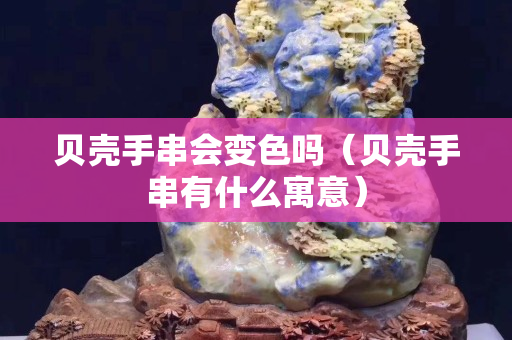 貝殼手串會變色嗎（貝殼手串有什么寓意）