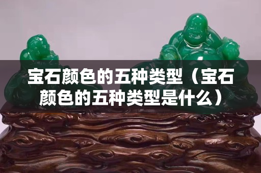 寶石顏色的五種類型（寶石顏色的五種類型是什么）