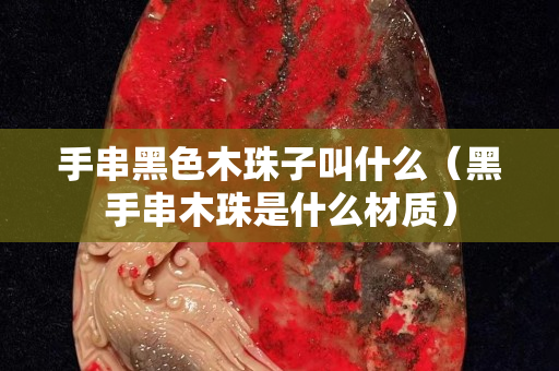 手串黑色木珠子叫什么（黑手串木珠是什么材質(zhì)）