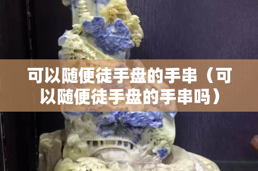 可以隨便徒手盤的手串（可以隨便徒手盤的手串嗎）