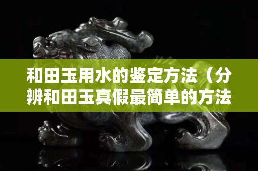 和田玉用水的鑒定方法（分辨和田玉真假最簡單的方法）