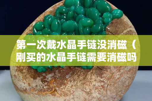 第一次戴水晶手鏈沒消磁（剛買的水晶手鏈需要消磁嗎）