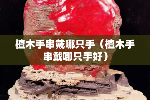 檀木手串戴哪只手（檀木手串戴哪只手好）