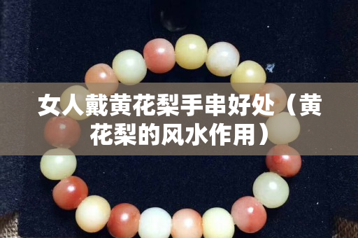 女人戴黃花梨手串好處（黃花梨的風水作用）