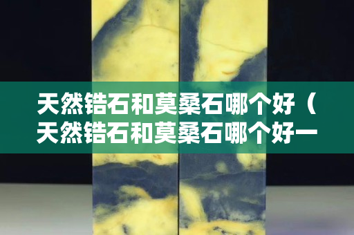 天然鋯石和莫桑石哪個好（天然鋯石和莫桑石哪個好一點）