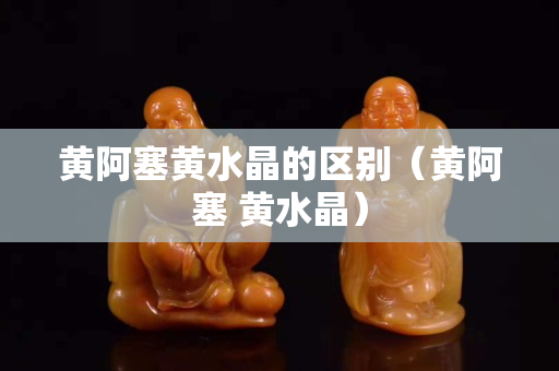 黃阿塞黃水晶的區別（黃阿塞 黃水晶）