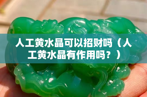 人工黃水晶可以招財(cái)嗎（人工黃水晶有作用嗎？）