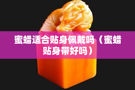 蜜蠟適合貼身佩戴嗎（蜜蠟貼身帶好嗎）