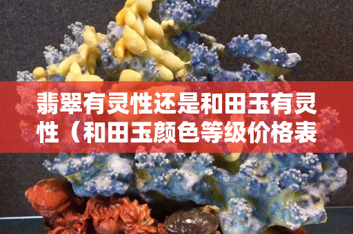 翡翠有靈性還是和田玉有靈性（和田玉顏色等級價(jià)格表）