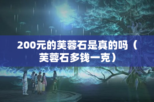 200元的芙蓉石是真的嗎（芙蓉石多錢一克）